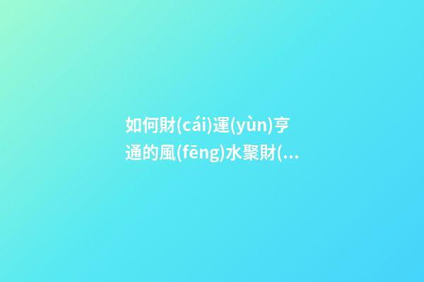 如何財(cái)運(yùn)亨通的風(fēng)水聚財(cái)法 怎樣擺放聚財(cái)陣